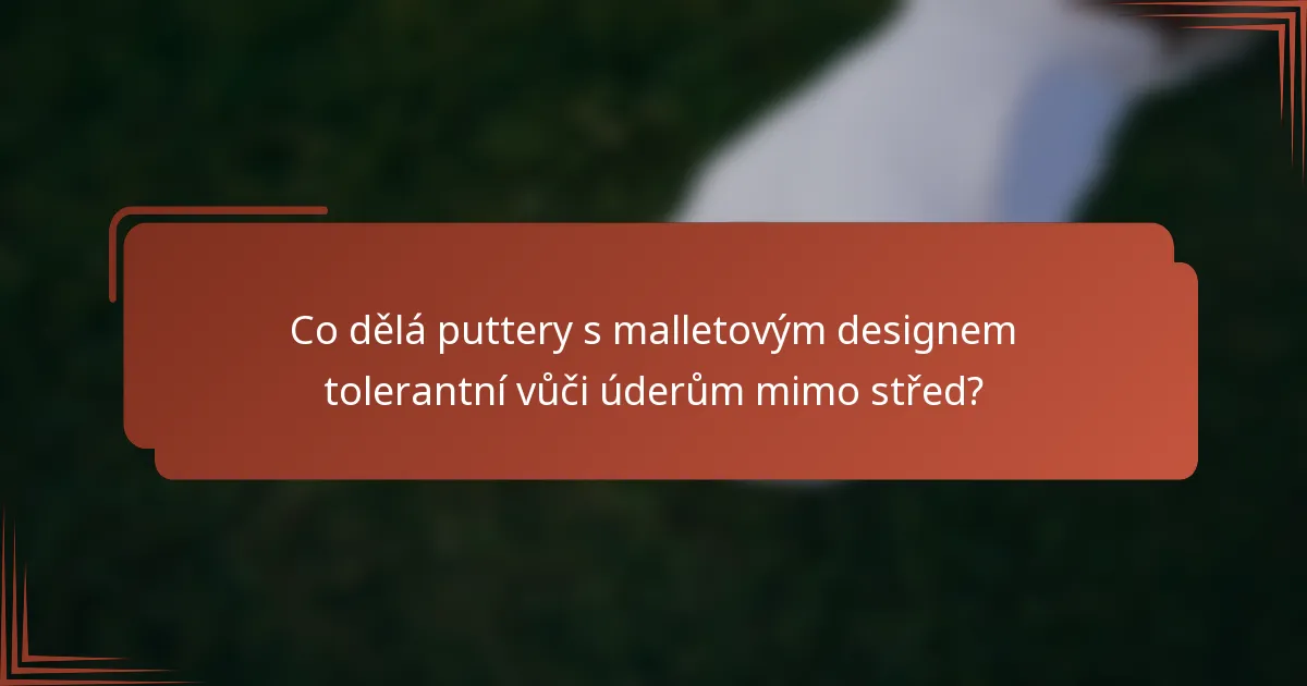 Co dělá puttery s malletovým designem tolerantní vůči úderům mimo střed?