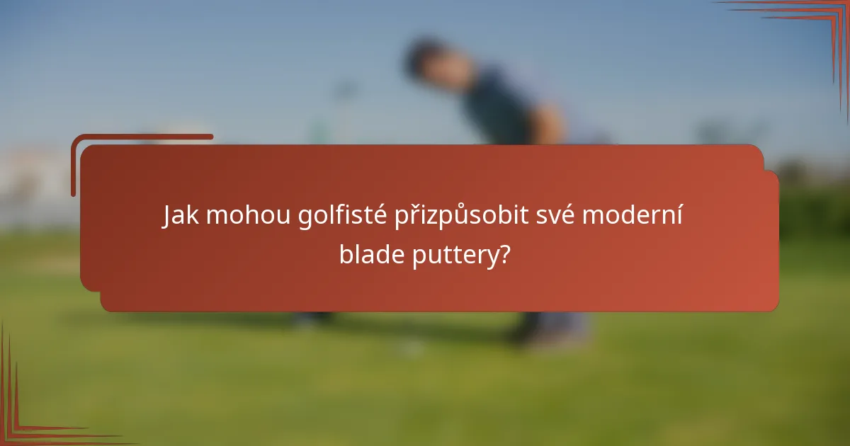 Jak mohou golfisté přizpůsobit své moderní blade puttery?