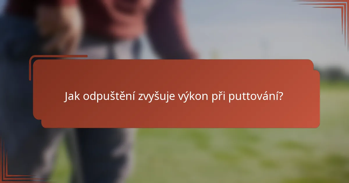 Jak odpuštění zvyšuje výkon při puttování?