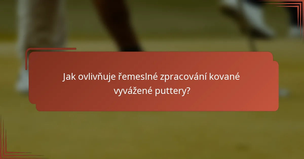 Jak ovlivňuje řemeslné zpracování kované vyvážené puttery?