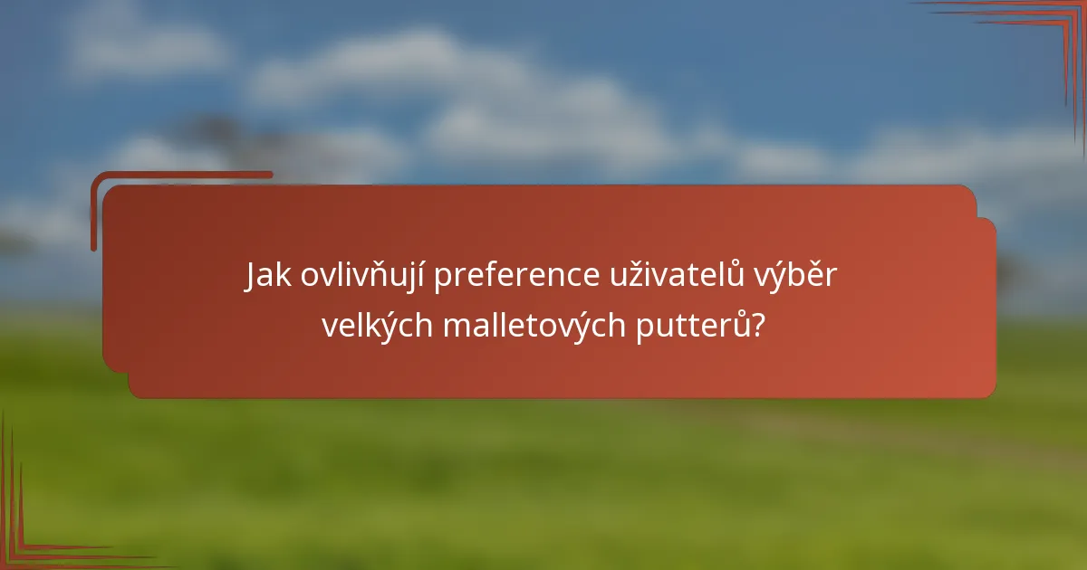 Jak ovlivňují preference uživatelů výběr velkých malletových putterů?