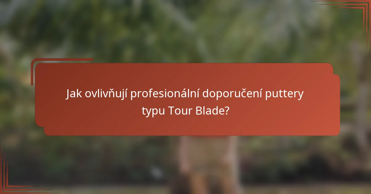 Jak ovlivňují profesionální doporučení puttery typu Tour Blade?