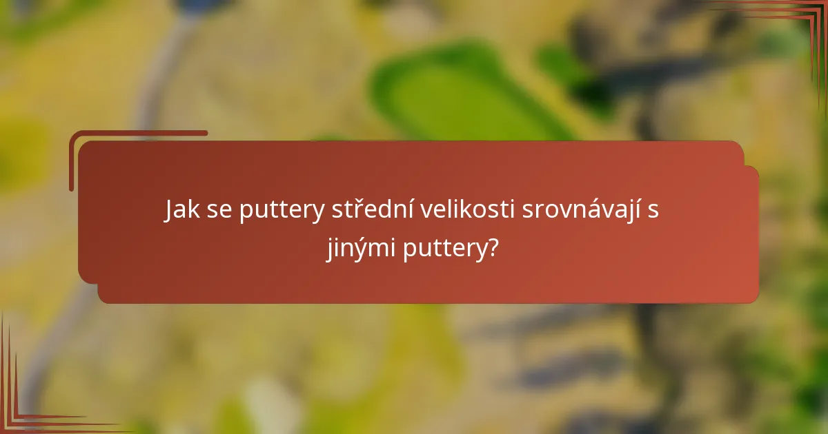 Jak se puttery střední velikosti srovnávají s jinými puttery?