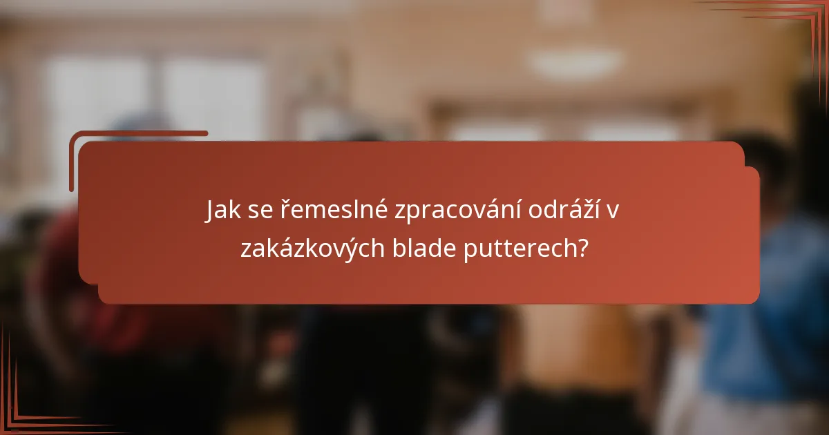 Jak se řemeslné zpracování odráží v zakázkových blade putterech?