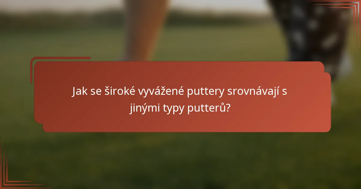 Jak se široké vyvážené puttery srovnávají s jinými typy putterů?