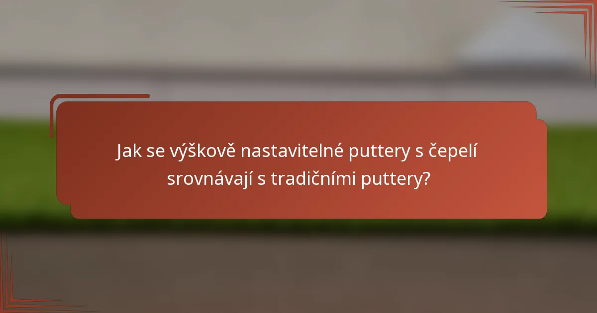Jak se výškově nastavitelné puttery s čepelí srovnávají s tradičními puttery?