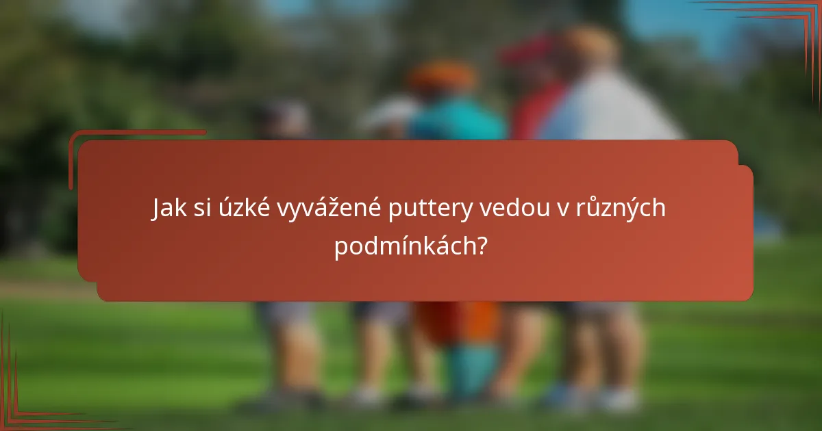 Jak si úzké vyvážené puttery vedou v různých podmínkách?