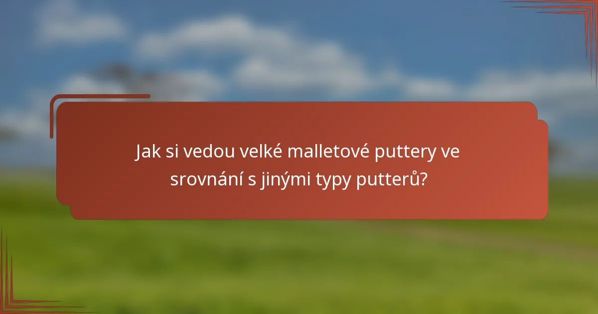 Jak si vedou velké malletové puttery ve srovnání s jinými typy putterů?