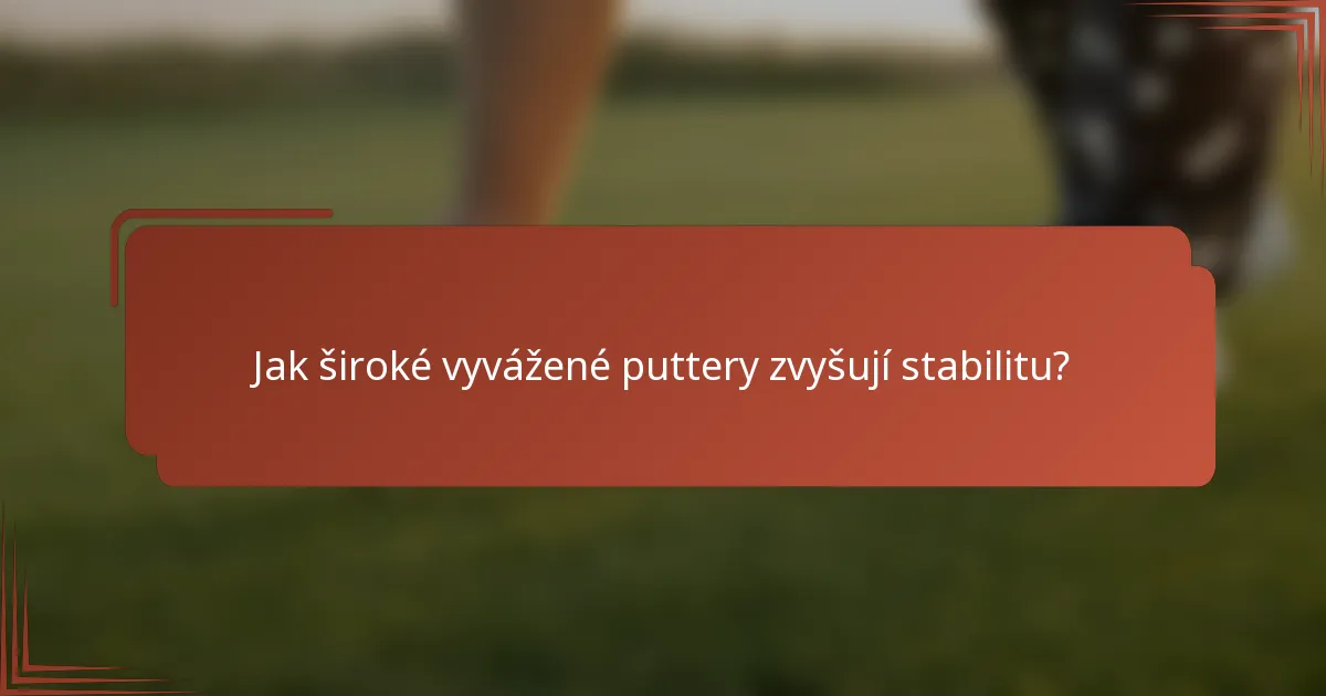 Jak široké vyvážené puttery zvyšují stabilitu?
