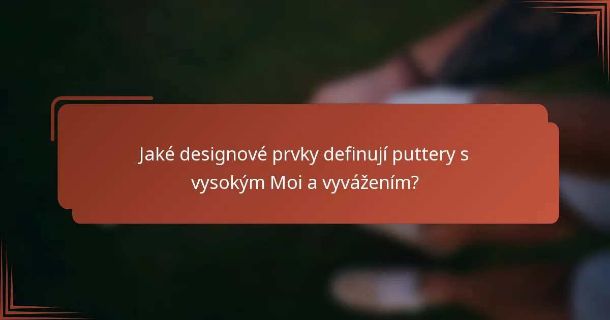 Jaké designové prvky definují puttery s vysokým Moi a vyvážením?