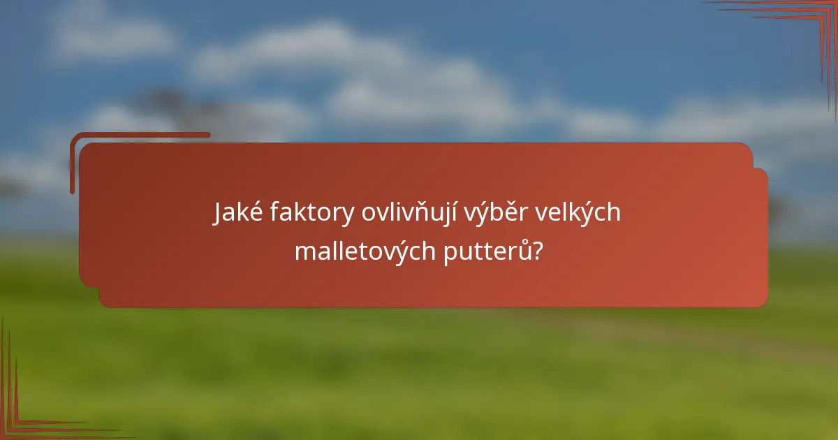 Jaké faktory ovlivňují výběr velkých malletových putterů?