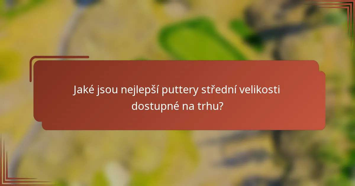 Jaké jsou nejlepší puttery střední velikosti dostupné na trhu?