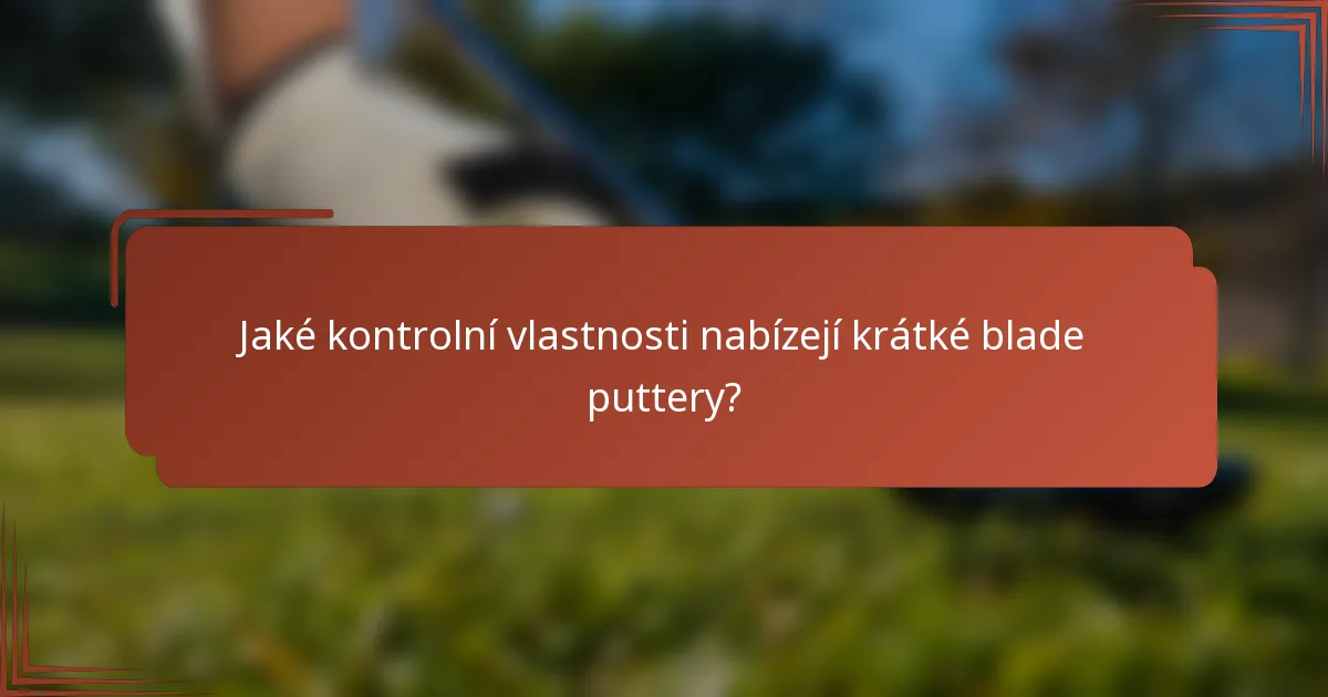 Jaké kontrolní vlastnosti nabízejí krátké blade puttery?