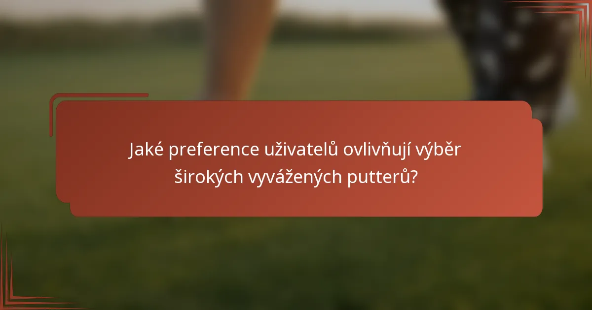 Jaké preference uživatelů ovlivňují výběr širokých vyvážených putterů?
