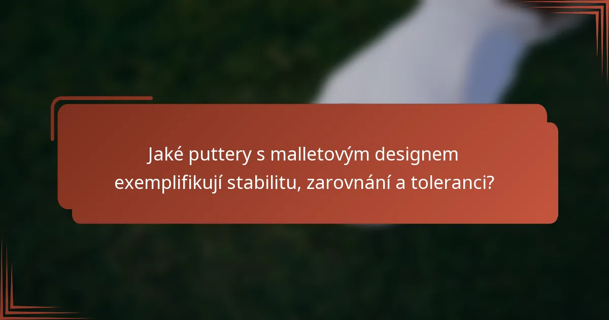 Jaké puttery s malletovým designem exemplifikují stabilitu, zarovnání a toleranci?