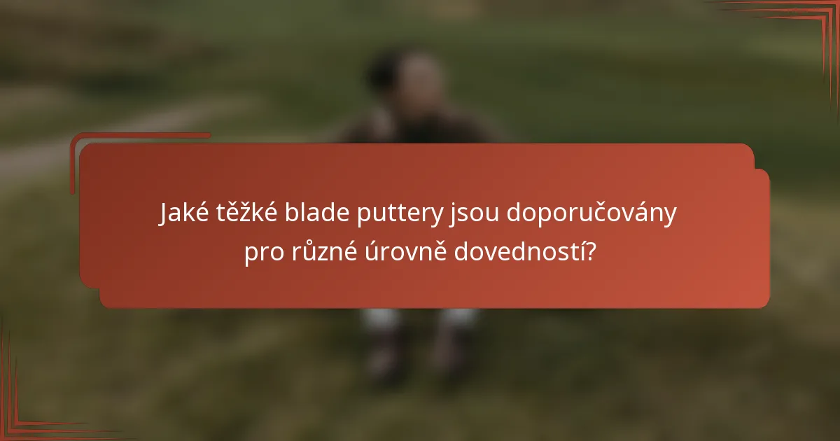 Jaké těžké blade puttery jsou doporučovány pro různé úrovně dovedností?
