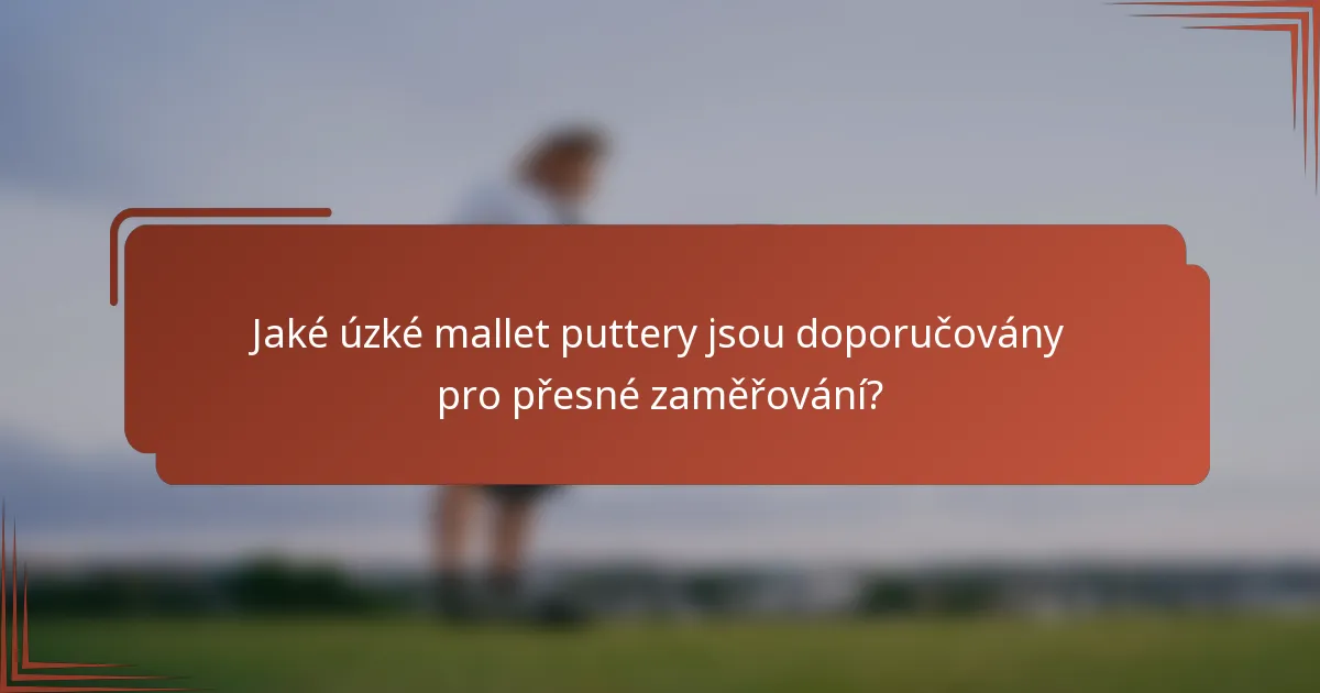 Jaké úzké mallet puttery jsou doporučovány pro přesné zaměřování?